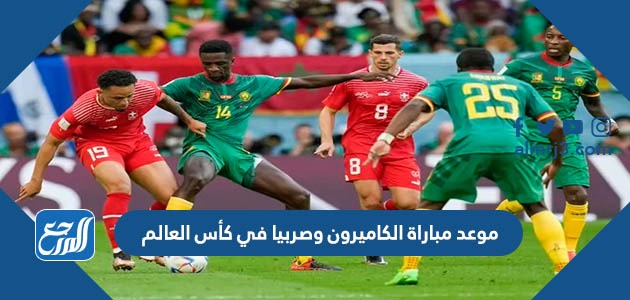 موعد مباراة الكاميرون وصربيا في كأس العالم