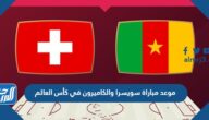 موعد مباراة سويسرا والكاميرون في كأس العالم والقنوات الناقلة