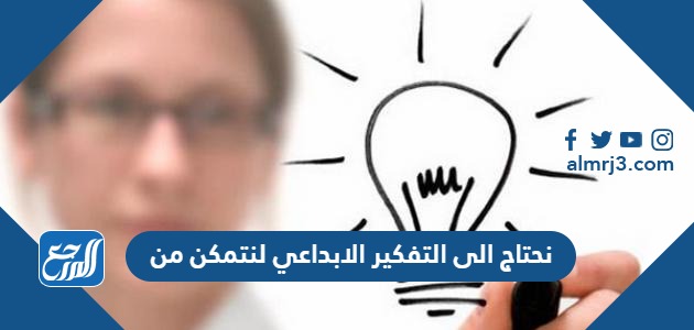 نحتاج الى التفكير الابداعي لنتمكن من