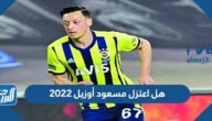 هل اعتزل مسعود أوزيل 2022
