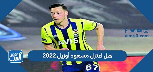 هل اعتزل مسعود أوزيل 2022