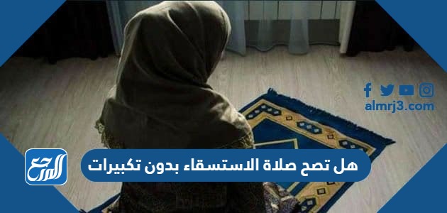 هل تصح صلاة الاستسقاء بدون تكبيرات