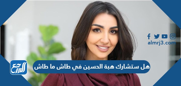 هل ستشارك هبة الحسين في طاش ما طاش
