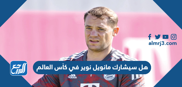 هل سيشارك مانويل نوير في كأس العالم