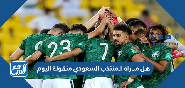 هل مباراة المنتخب السعودي منقولة اليوم