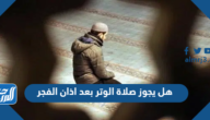 هل يجوز صلاة الوتر بعد اذان الفجر