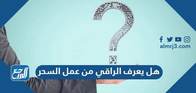 هل يعرف الراقي من عمل السحر