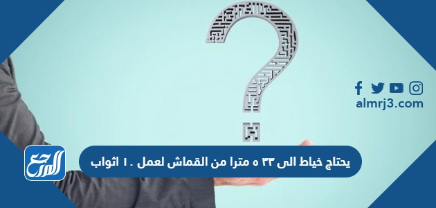 يحتاج خياط الى ٣٣ ٥ مترا من القماش لعمل ١٠ اثواب