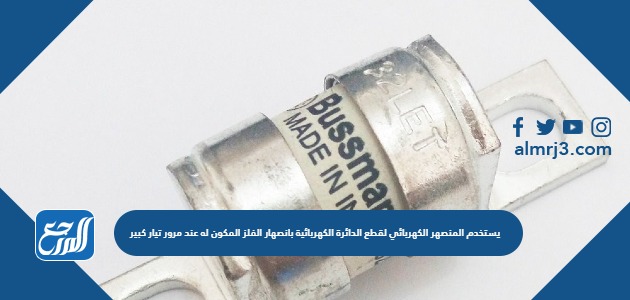 يستخدم المنصهر الكهربائي لقطع الدائرة الكهربائية بانصهار الفلز المكون له عند مرور تيار كبير