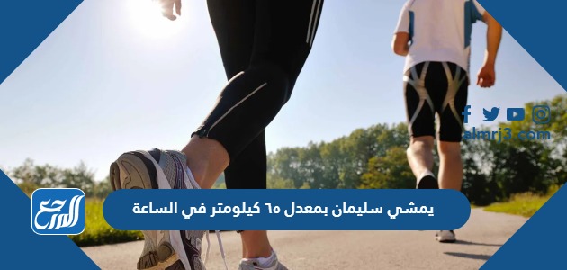 يمشي سليمان بمعدل ٦٥ كيلومتر في الساعة