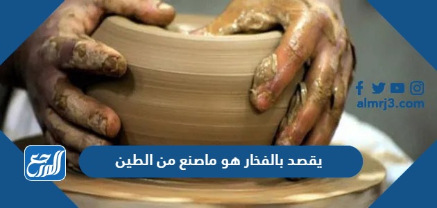 يقصد بالفخار هو ماصنع من الطين ، ثم اُحرق في النار بعد جفافة وأكتسب صفات جديدة طبيعية وكيميائية صواب خطأ