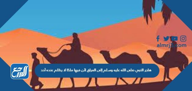 هاجر النبي صلى الله عليه وسلم إلى العراق لأن فيها ملكا لا يظلم عنده أحد