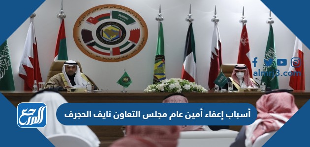 أسباب إعفاء أمين عام مجلس التعاون نايف الحجرف