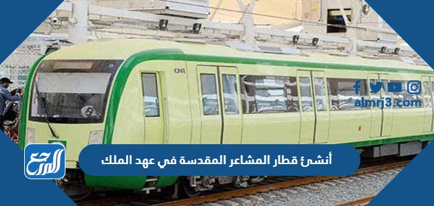 أنشئ قطار المشاعر المقدسة في عهد الملك