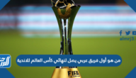 من هو أول فريق عربي يصل لنهائي كأس العالم للاندية