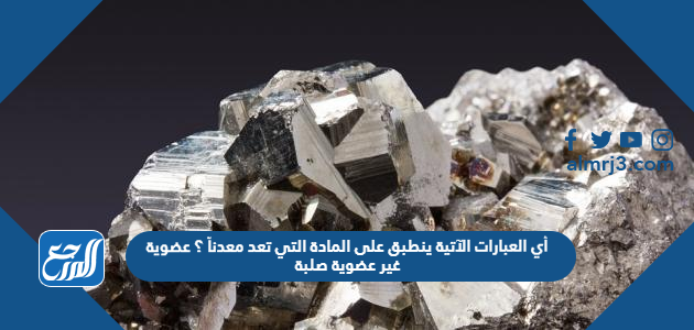 أي العبارات الآتية ينطبق على المادة التي تعد معدناً ؟ عضوية غير عضوية صلبة