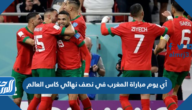 أي يوم مباراة المغرب في نصف نهائي كاس العالم 2022