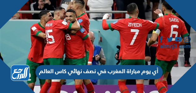 أي يوم مباراة المغرب في نصف نهائي كاس العالم