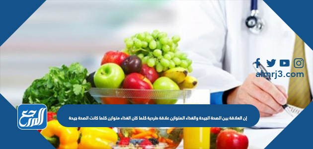 إن العلاقة بين الصحة الجيدة والغذاء المتوازن علاقة طردية كلما كان الغذاء متوازن كلما كانت الصحة جيدة