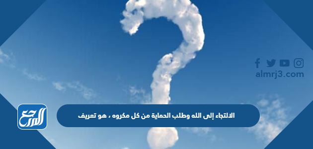 الالتجاء إلى الله وطلب الحماية من كل مكروه ، هو تعريف