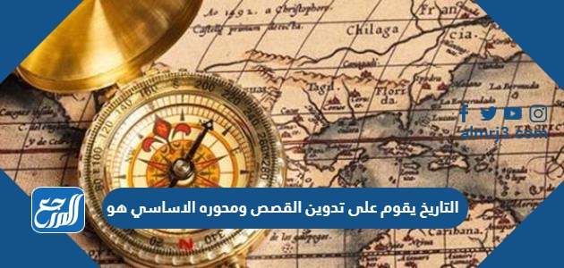 التاريخ يقوم على تدوين القصص ومحوره الاساسي هو