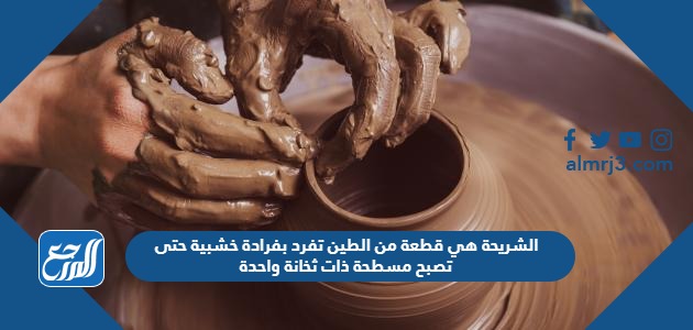 الشريحة هي قطعة من الطين تفرد بفرادة خشبية حتى تصبح مسطحة ذات ثخانة واحدة 