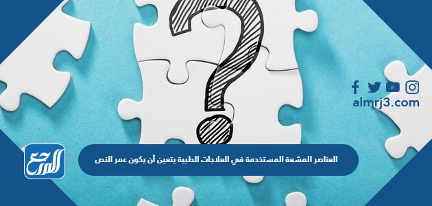 العناصر المشعة المستخدمة في العلاجات الطبية يتعين أن يكون عمر النص