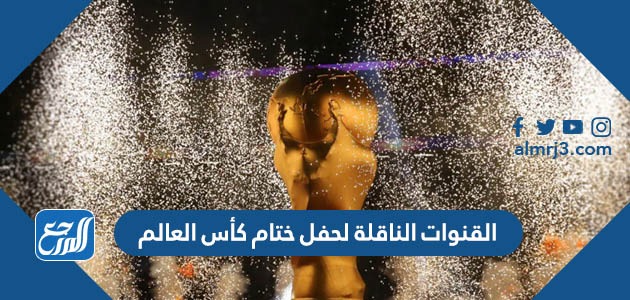 القنوات الناقلة لحفل ختام كأس العالم
