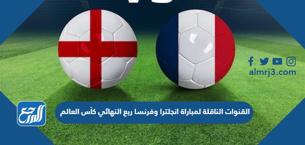 القنوات الناقلة لمباراة انجلترا وفرنسا ربع النهائي كأس العالم