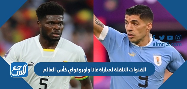 القنوات الناقلة لمباراة غانا واوروغواي كأس العالم