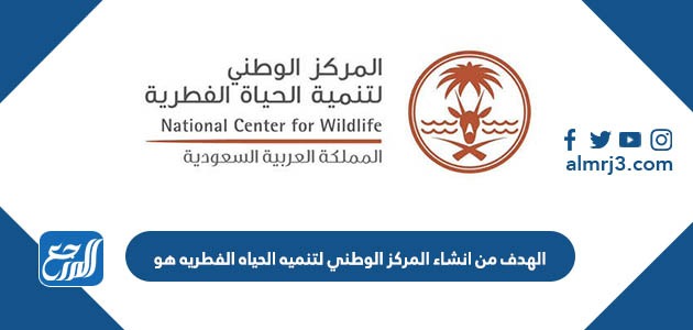 الهدف من انشاء المركز الوطني لتنميه الحياه الفطريه هو