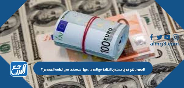 اليورو يرتفع فوق مستوى التكافؤ مع الدولار، فهل سيستمر في اتجاهه الصعودي؟