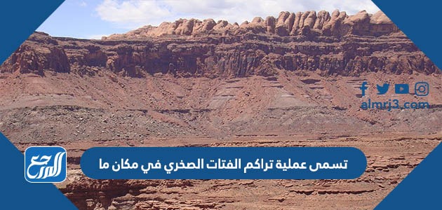 تسمى عملية تراكم الفتات الصخري في مكان ما