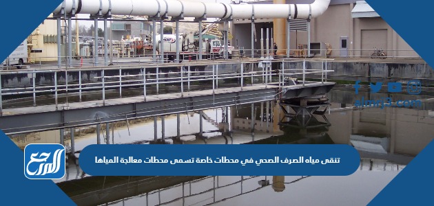 تنقى مياه الصرف الصحي في محطات خاصة تسمى محطات معالجة المياها