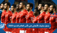 جدول مباريات الأهلي في كأس العالم للانديه 2023