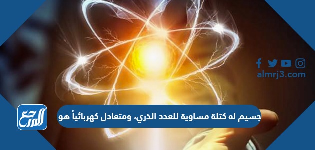 جسيم له كتلة مساوية للعدد الذري، ومتعادل كهربائياً هو ...............