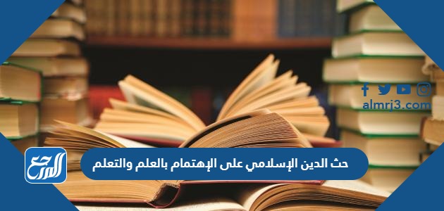 حث الدين الإسلامي على الإهتمام بالعلم والتعلم