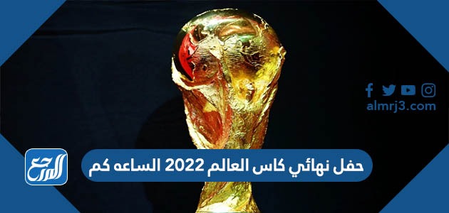 حفل نهائي كاس العالم 2022 الساعه كم