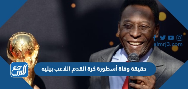 حقيقة وفاة أسطورة كرة القدم اللاعب بيليه