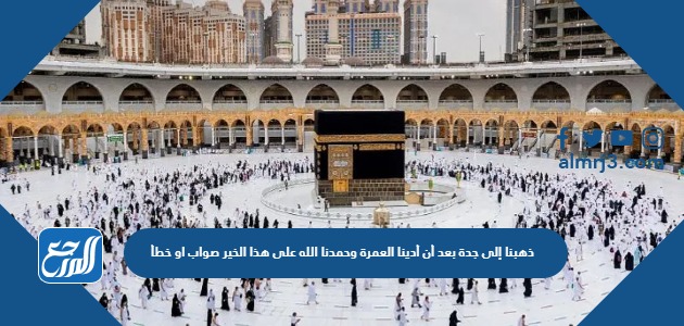 ذهبنا إلى جدة بعد أن أدينا العمرة وحمدنا الله على هذا الخير صواب او خطأ