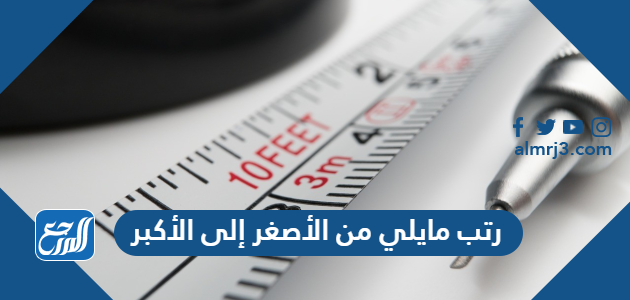 رتب مايلي من الأصغر إلى الأكبر