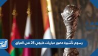 كم رسوم تأشيرة حضور مباريات خليجي 25 في العراق