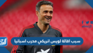 سبب اقالة لويس انريكي مدرب اسبانيا سبب اقالة لويس انريكي مدرب اسبانيا