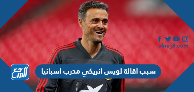سبب اقالة لويس انريكي مدرب اسبانيا