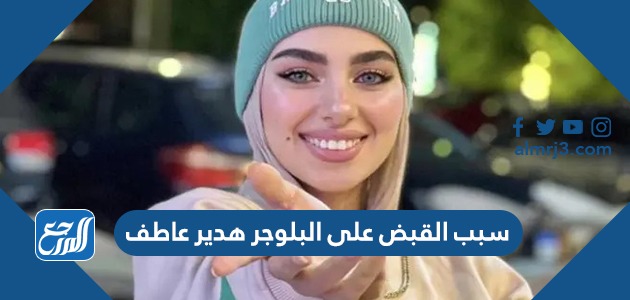 سبب القبض على البلوجر هدير عاطف
