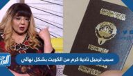سبب ترحيل نادية كرم من الكويت بشكل نهائي