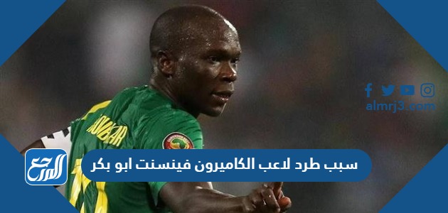 سبب طرد لاعب الكاميرون فينسنت ابو بكر