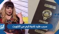 سبب طرد نادية كرم من الكويت