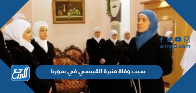 سبب وفاة منيرة القبيسي في سوريا