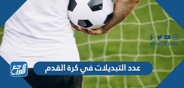 كم عدد التبديلات في كرة القدم